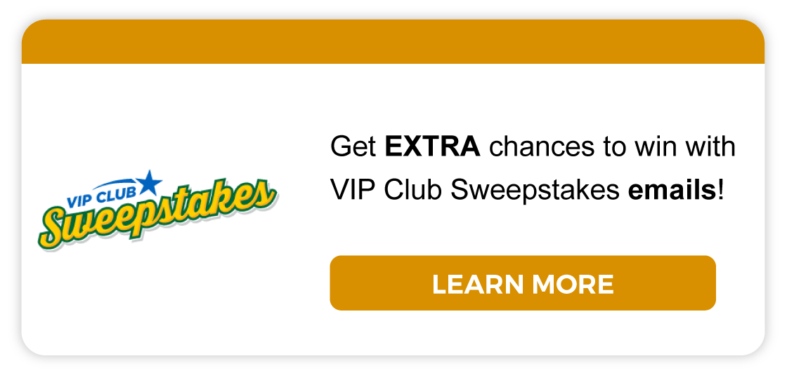 VIP Club Sweepstakes: Get EXTRA chances to win with VIP Club Sweepstakes emails! Learn more